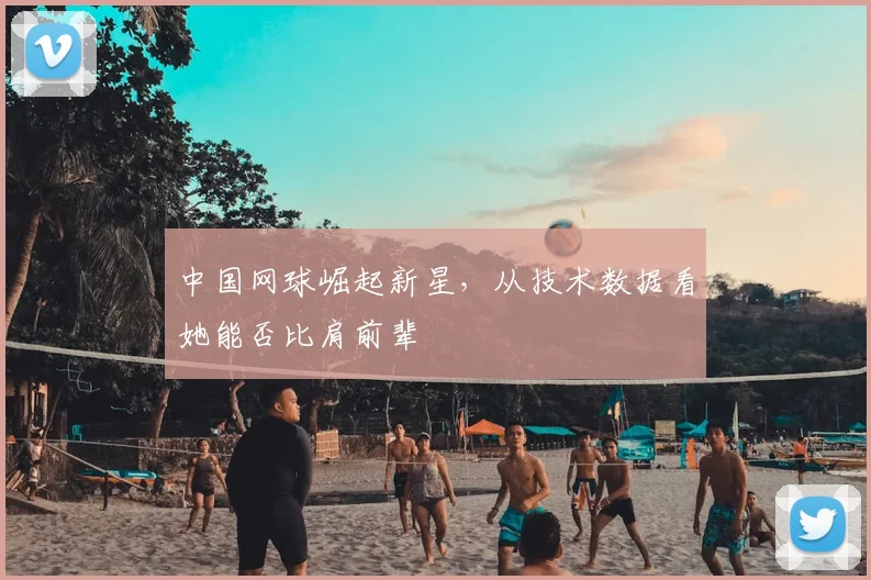 中国网球崛起新星,从技术数据看她能否比肩前辈