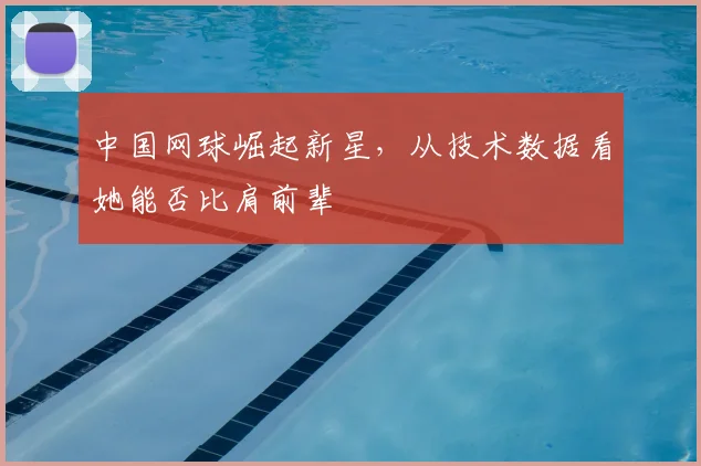 中国网球崛起新星,从技术数据看她能否比肩前辈