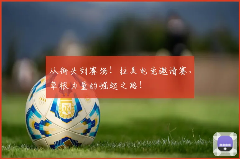 从街头到赛场!拉美电竞邀请赛,草根力量的崛起之路!