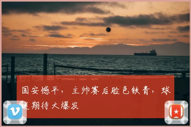 国安憾平,主帅赛后脸色铁青,球迷期待大爆发